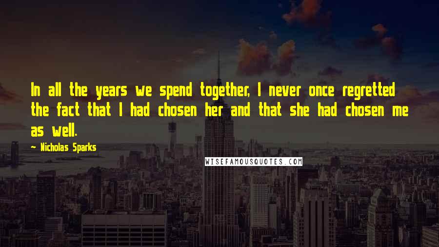 Nicholas Sparks Quotes: In all the years we spend together, I never once regretted the fact that I had chosen her and that she had chosen me as well.