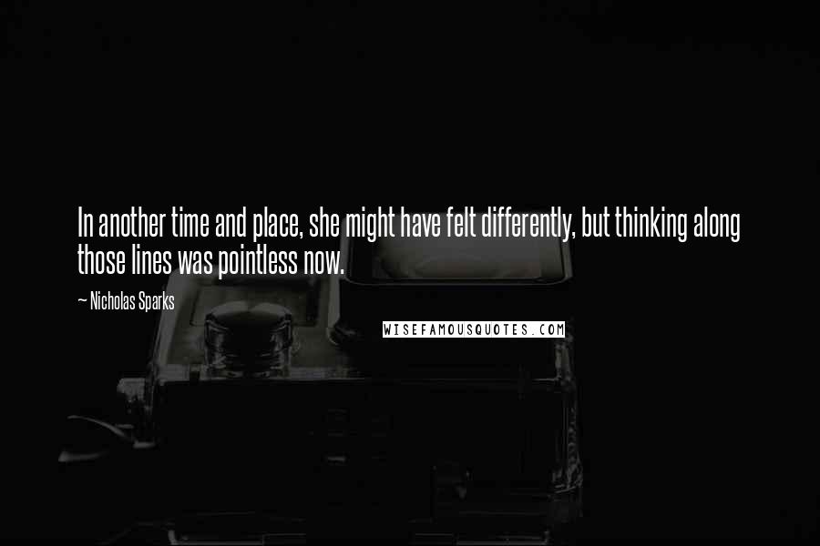 Nicholas Sparks Quotes: In another time and place, she might have felt differently, but thinking along those lines was pointless now.