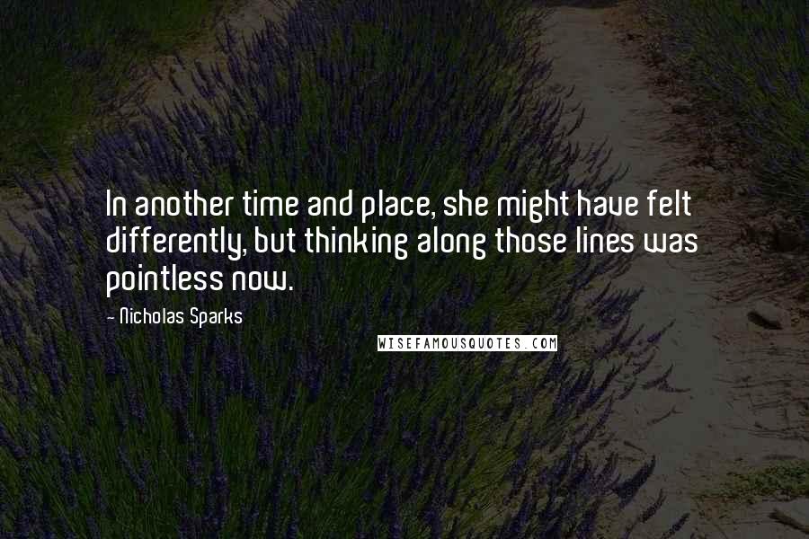 Nicholas Sparks Quotes: In another time and place, she might have felt differently, but thinking along those lines was pointless now.