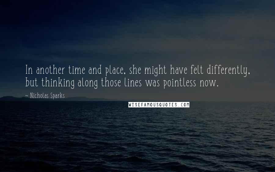 Nicholas Sparks Quotes: In another time and place, she might have felt differently, but thinking along those lines was pointless now.