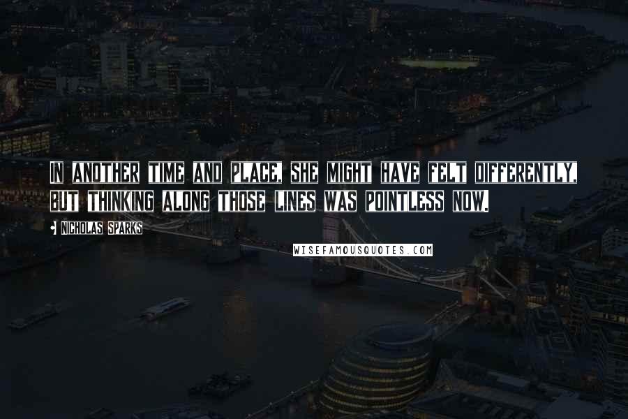 Nicholas Sparks Quotes: In another time and place, she might have felt differently, but thinking along those lines was pointless now.