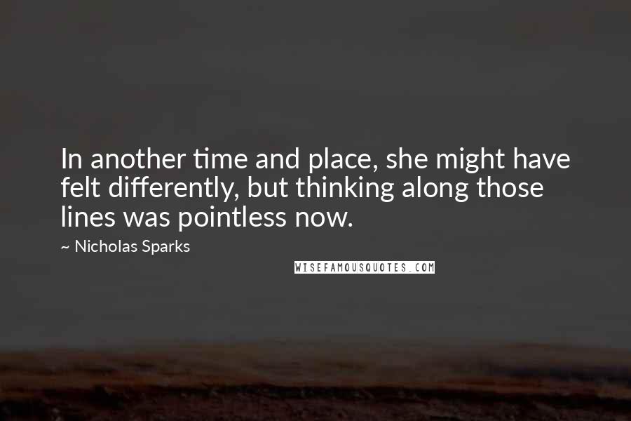 Nicholas Sparks Quotes: In another time and place, she might have felt differently, but thinking along those lines was pointless now.