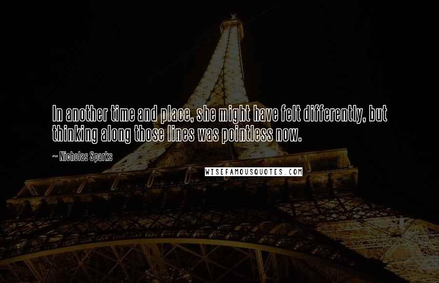 Nicholas Sparks Quotes: In another time and place, she might have felt differently, but thinking along those lines was pointless now.