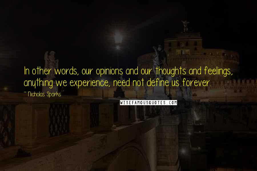 Nicholas Sparks Quotes: In other words, our opinions and our thoughts and feelings, anything we experience, need not define us forever.