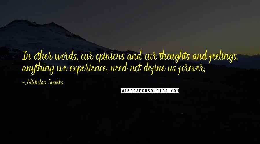 Nicholas Sparks Quotes: In other words, our opinions and our thoughts and feelings, anything we experience, need not define us forever.