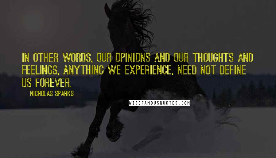Nicholas Sparks Quotes: In other words, our opinions and our thoughts and feelings, anything we experience, need not define us forever.