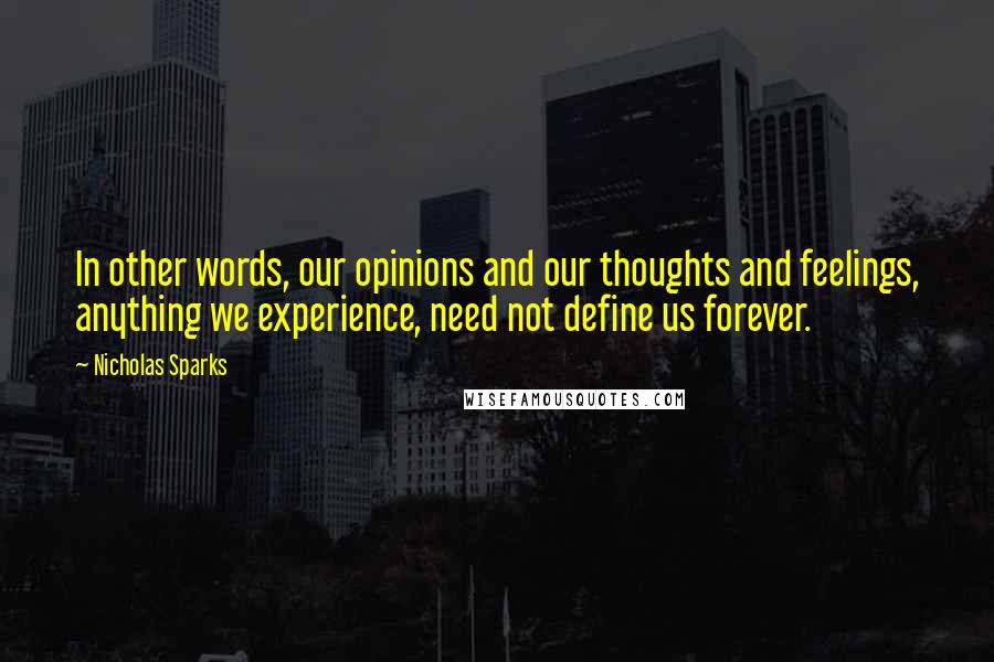 Nicholas Sparks Quotes: In other words, our opinions and our thoughts and feelings, anything we experience, need not define us forever.