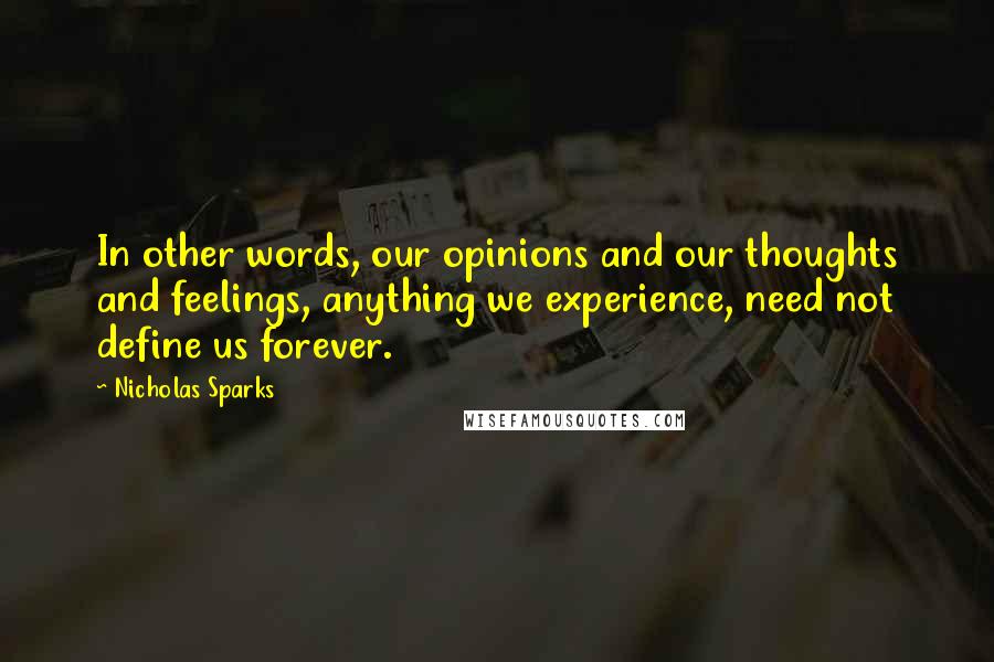 Nicholas Sparks Quotes: In other words, our opinions and our thoughts and feelings, anything we experience, need not define us forever.