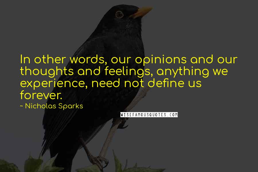 Nicholas Sparks Quotes: In other words, our opinions and our thoughts and feelings, anything we experience, need not define us forever.