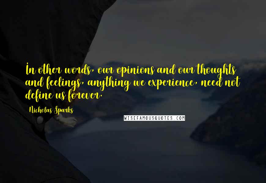 Nicholas Sparks Quotes: In other words, our opinions and our thoughts and feelings, anything we experience, need not define us forever.