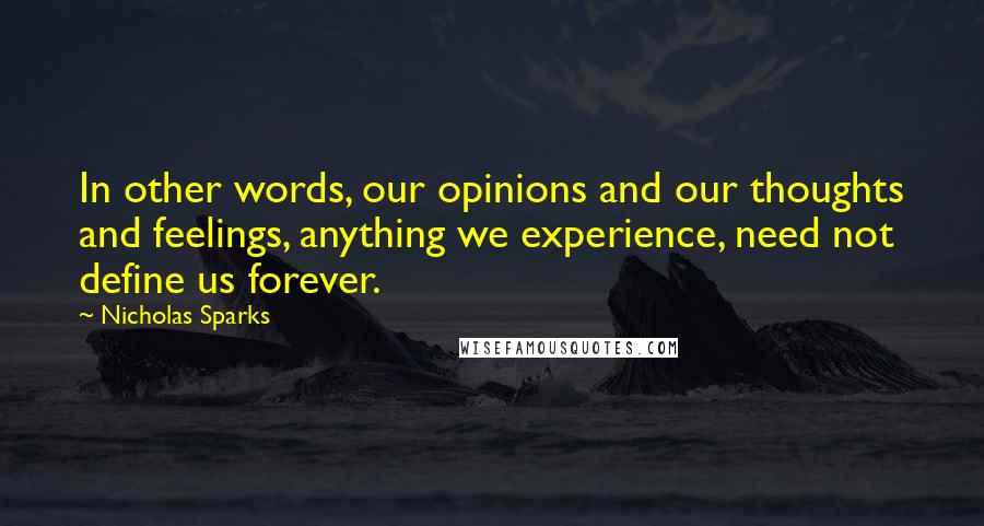 Nicholas Sparks Quotes: In other words, our opinions and our thoughts and feelings, anything we experience, need not define us forever.