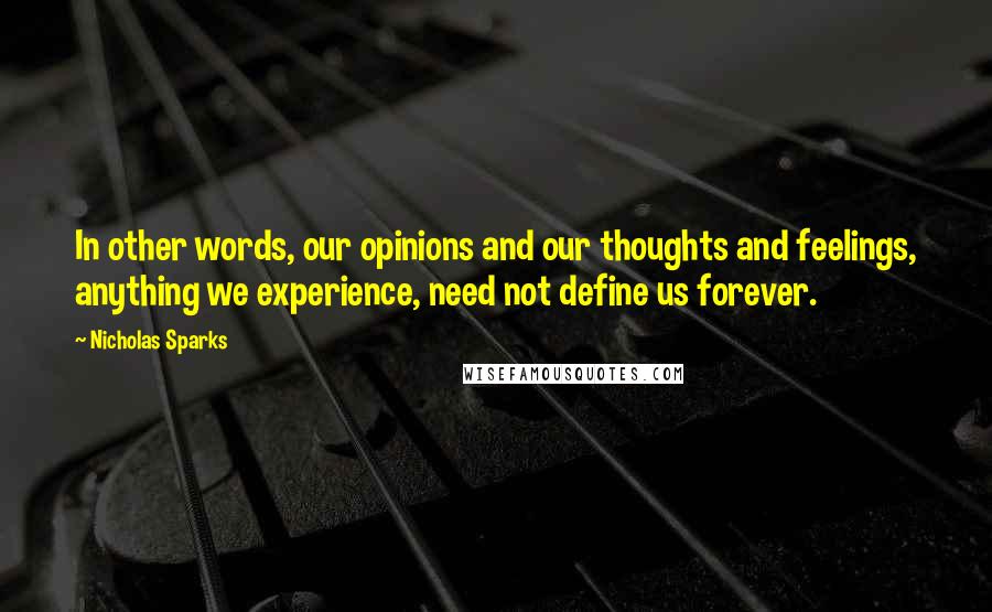 Nicholas Sparks Quotes: In other words, our opinions and our thoughts and feelings, anything we experience, need not define us forever.