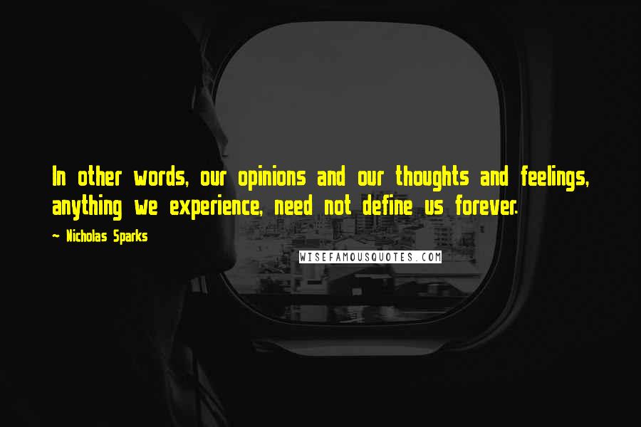Nicholas Sparks Quotes: In other words, our opinions and our thoughts and feelings, anything we experience, need not define us forever.
