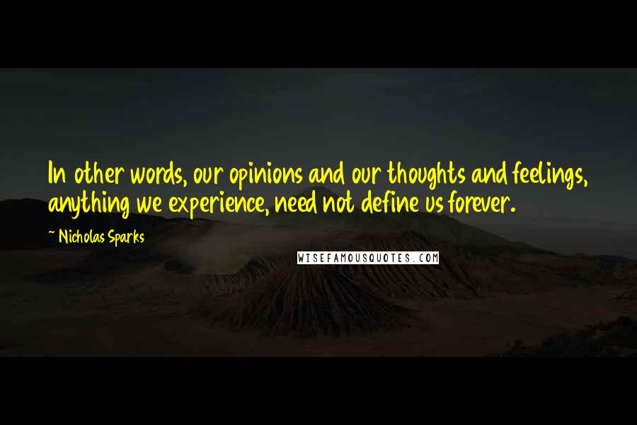 Nicholas Sparks Quotes: In other words, our opinions and our thoughts and feelings, anything we experience, need not define us forever.