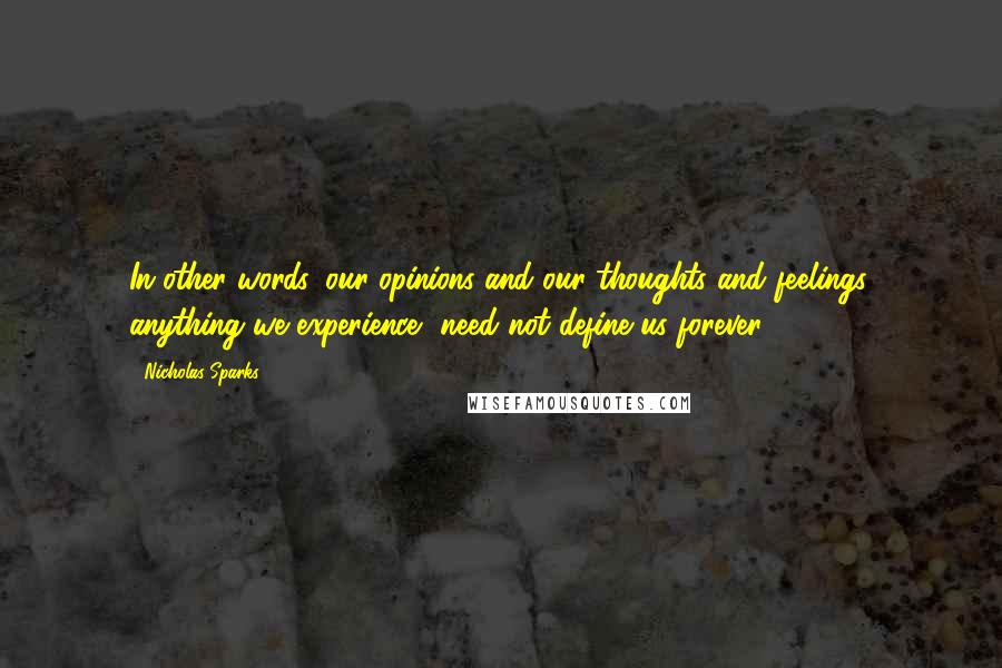 Nicholas Sparks Quotes: In other words, our opinions and our thoughts and feelings, anything we experience, need not define us forever.