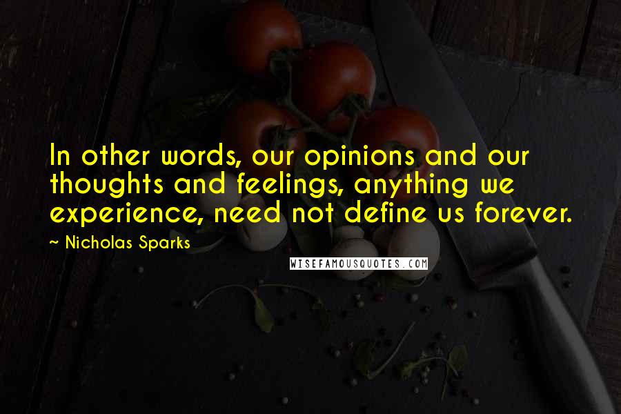 Nicholas Sparks Quotes: In other words, our opinions and our thoughts and feelings, anything we experience, need not define us forever.