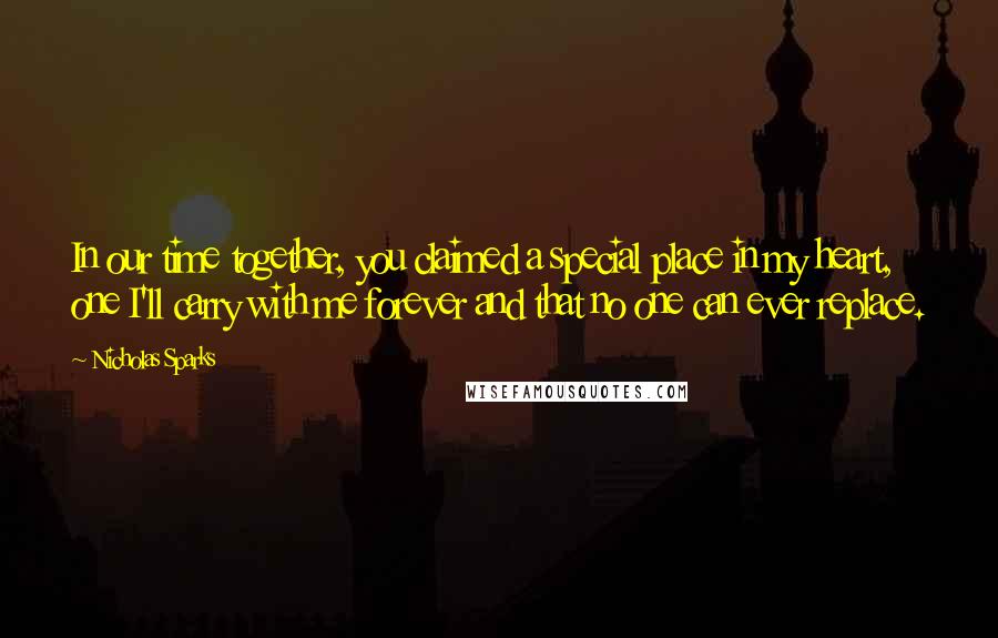 Nicholas Sparks Quotes: In our time together, you claimed a special place in my heart, one I'll carry with me forever and that no one can ever replace.