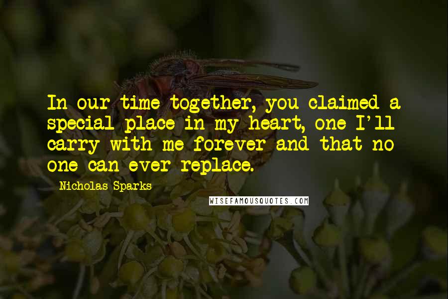 Nicholas Sparks Quotes: In our time together, you claimed a special place in my heart, one I'll carry with me forever and that no one can ever replace.