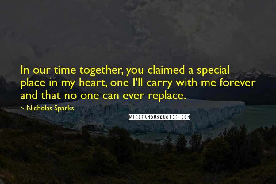 Nicholas Sparks Quotes: In our time together, you claimed a special place in my heart, one I'll carry with me forever and that no one can ever replace.