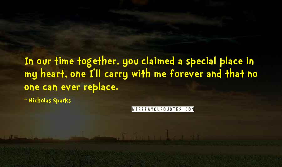 Nicholas Sparks Quotes: In our time together, you claimed a special place in my heart, one I'll carry with me forever and that no one can ever replace.