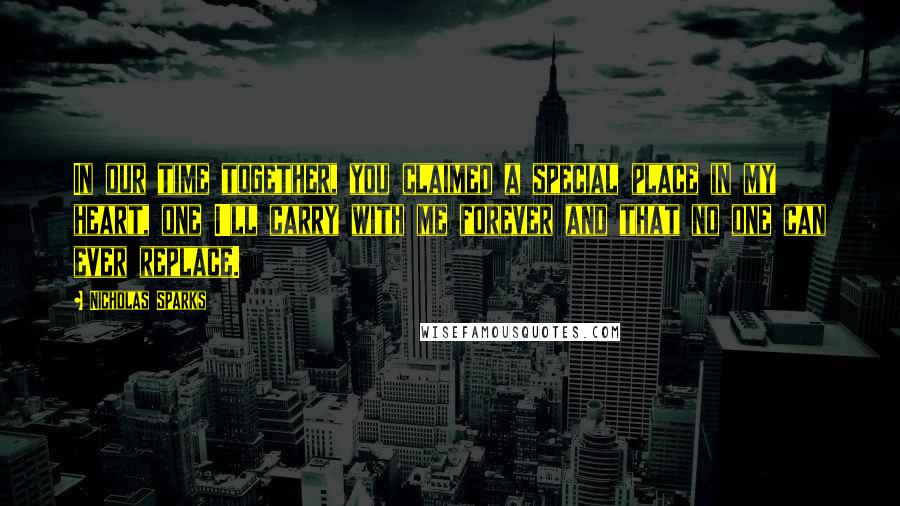 Nicholas Sparks Quotes: In our time together, you claimed a special place in my heart, one I'll carry with me forever and that no one can ever replace.