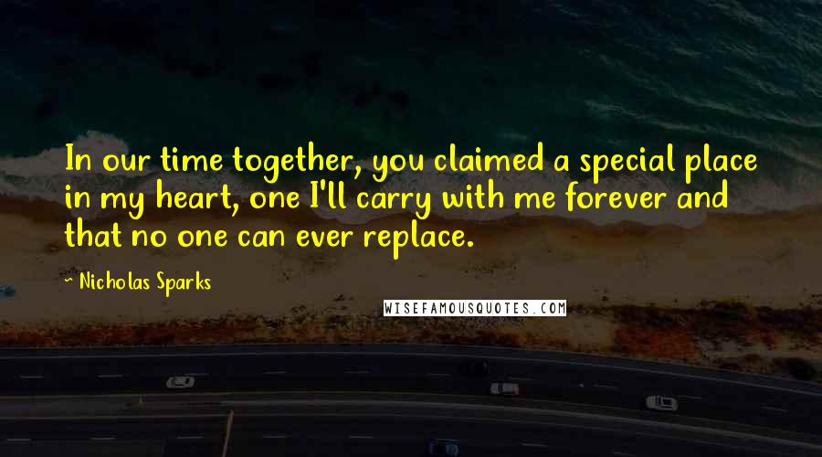 Nicholas Sparks Quotes: In our time together, you claimed a special place in my heart, one I'll carry with me forever and that no one can ever replace.