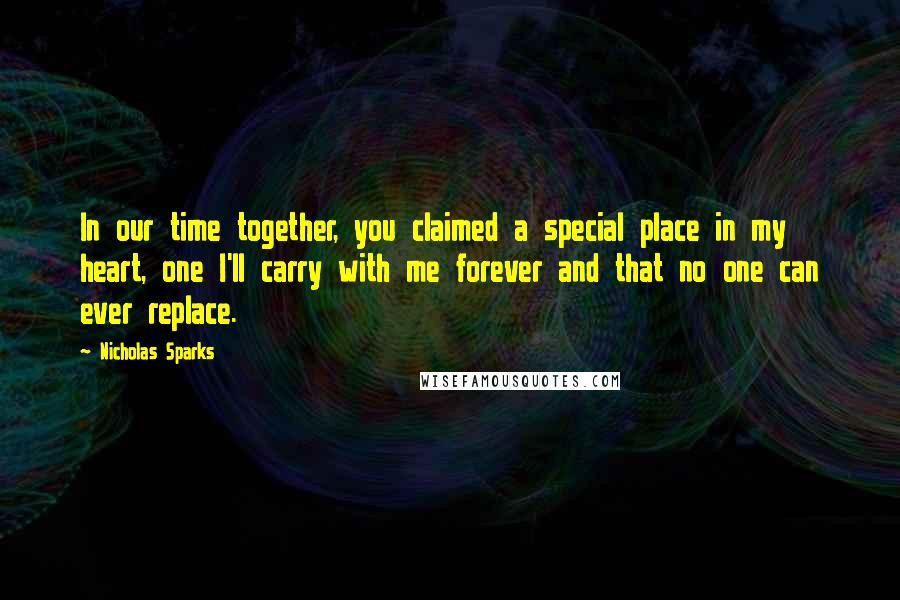 Nicholas Sparks Quotes: In our time together, you claimed a special place in my heart, one I'll carry with me forever and that no one can ever replace.