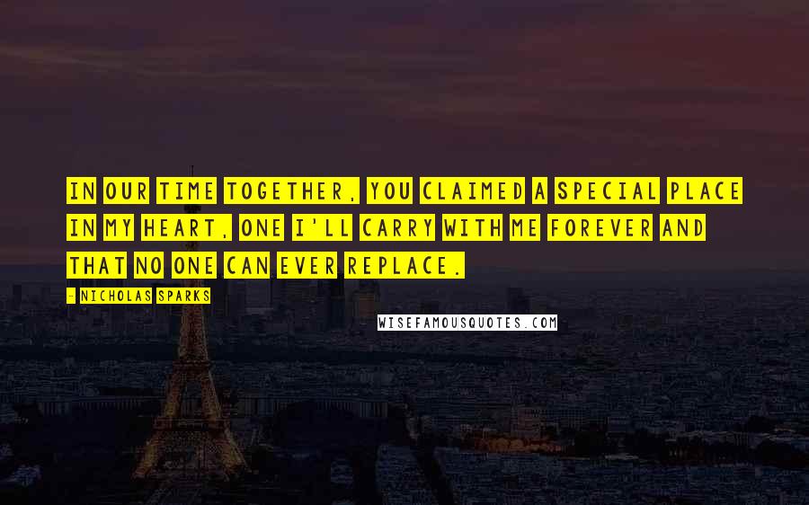 Nicholas Sparks Quotes: In our time together, you claimed a special place in my heart, one I'll carry with me forever and that no one can ever replace.