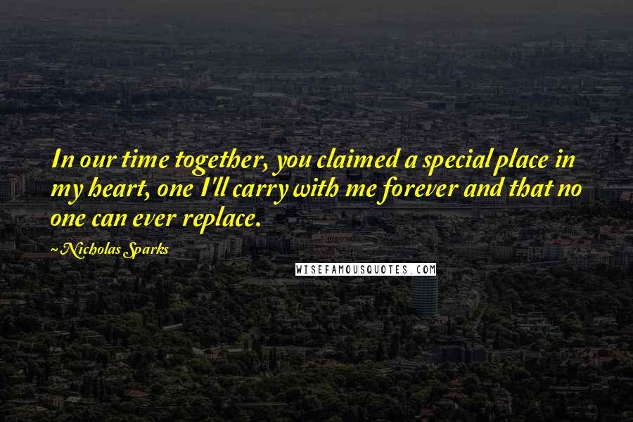 Nicholas Sparks Quotes: In our time together, you claimed a special place in my heart, one I'll carry with me forever and that no one can ever replace.