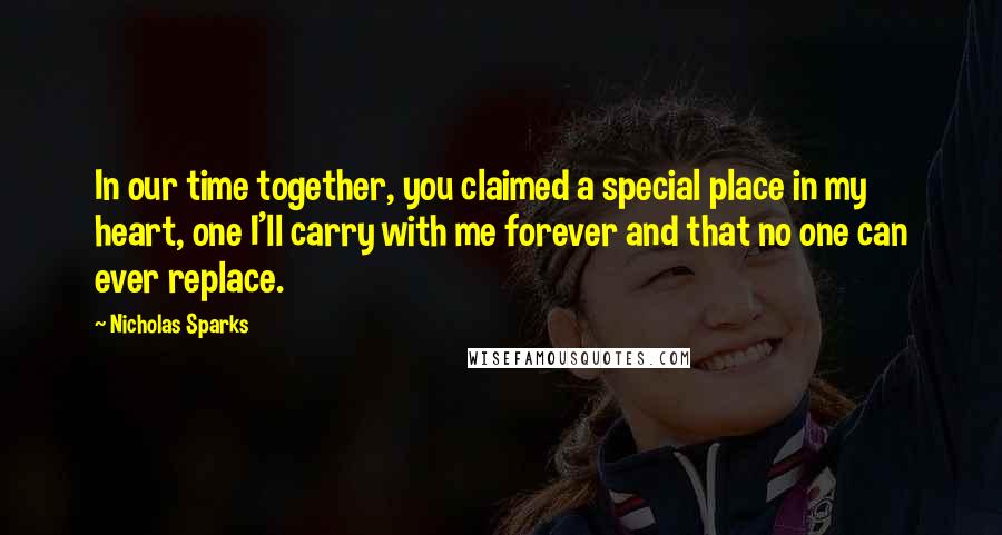 Nicholas Sparks Quotes: In our time together, you claimed a special place in my heart, one I'll carry with me forever and that no one can ever replace.