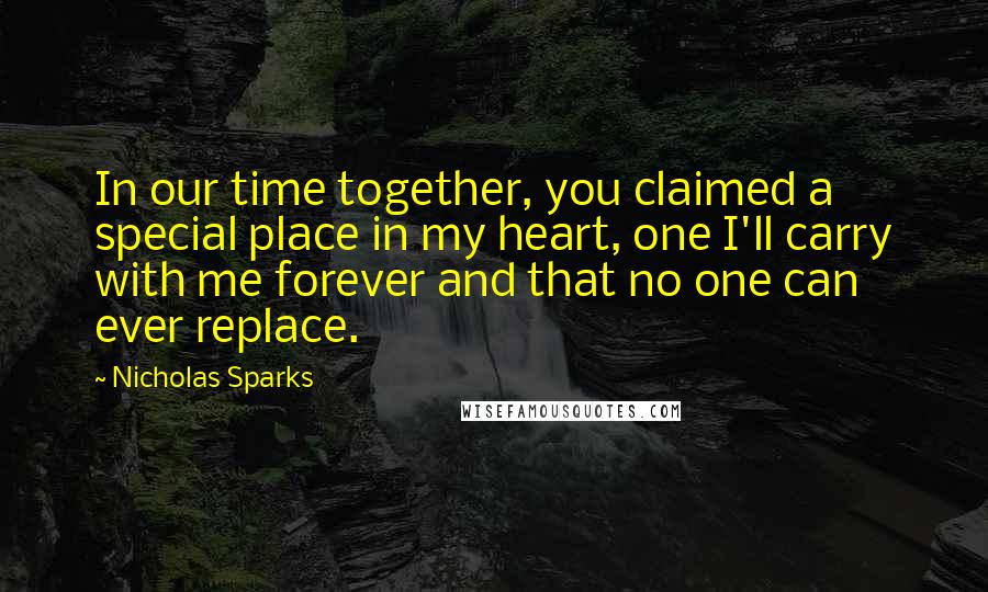 Nicholas Sparks Quotes: In our time together, you claimed a special place in my heart, one I'll carry with me forever and that no one can ever replace.