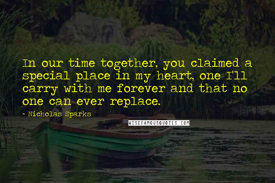 Nicholas Sparks Quotes: In our time together, you claimed a special place in my heart, one I'll carry with me forever and that no one can ever replace.