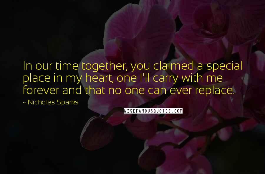 Nicholas Sparks Quotes: In our time together, you claimed a special place in my heart, one I'll carry with me forever and that no one can ever replace.