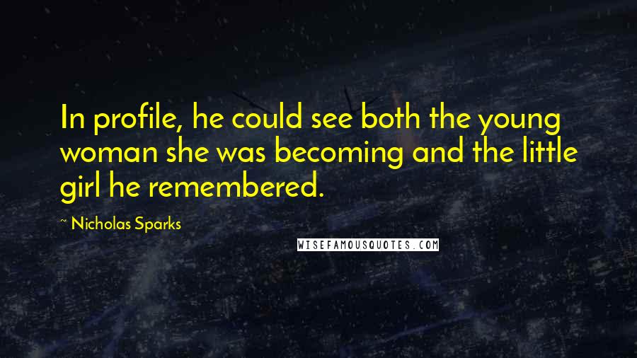 Nicholas Sparks Quotes: In profile, he could see both the young woman she was becoming and the little girl he remembered.