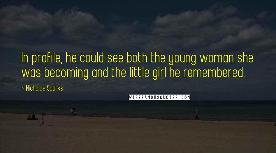 Nicholas Sparks Quotes: In profile, he could see both the young woman she was becoming and the little girl he remembered.