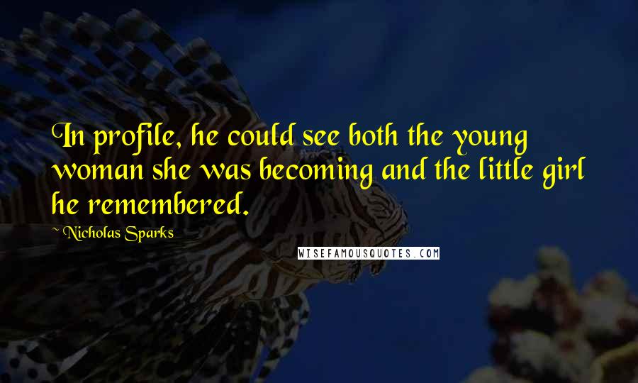 Nicholas Sparks Quotes: In profile, he could see both the young woman she was becoming and the little girl he remembered.