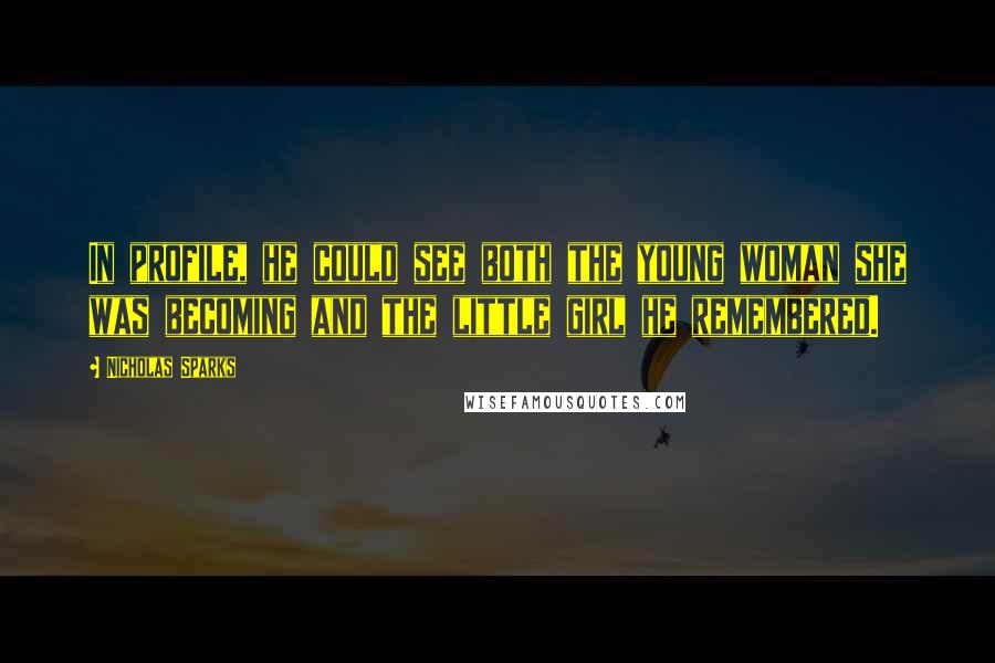 Nicholas Sparks Quotes: In profile, he could see both the young woman she was becoming and the little girl he remembered.