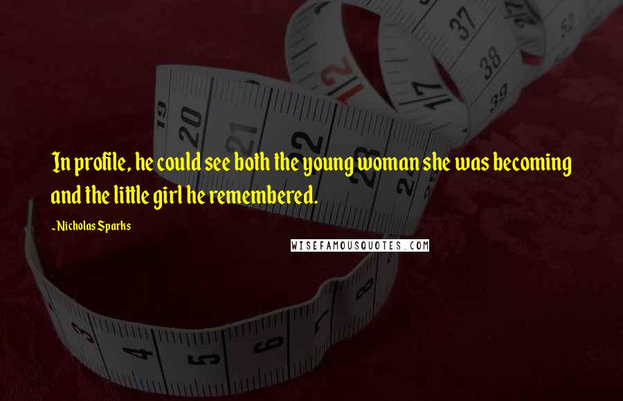 Nicholas Sparks Quotes: In profile, he could see both the young woman she was becoming and the little girl he remembered.