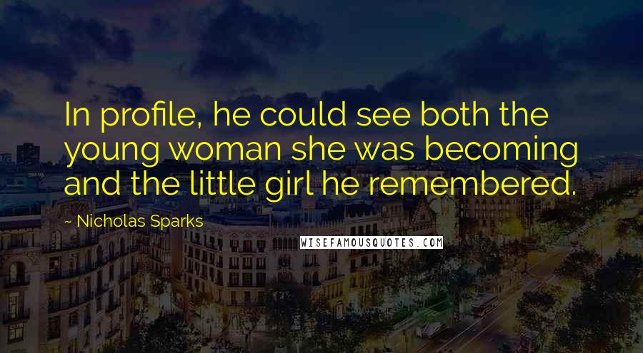 Nicholas Sparks Quotes: In profile, he could see both the young woman she was becoming and the little girl he remembered.