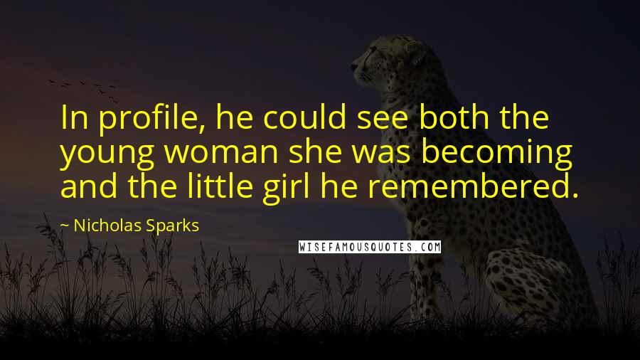 Nicholas Sparks Quotes: In profile, he could see both the young woman she was becoming and the little girl he remembered.