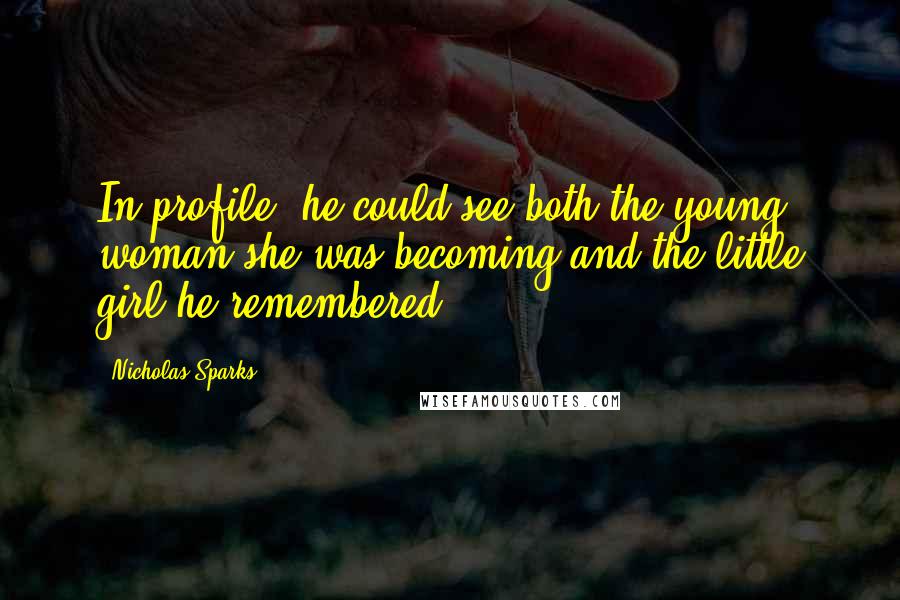 Nicholas Sparks Quotes: In profile, he could see both the young woman she was becoming and the little girl he remembered.