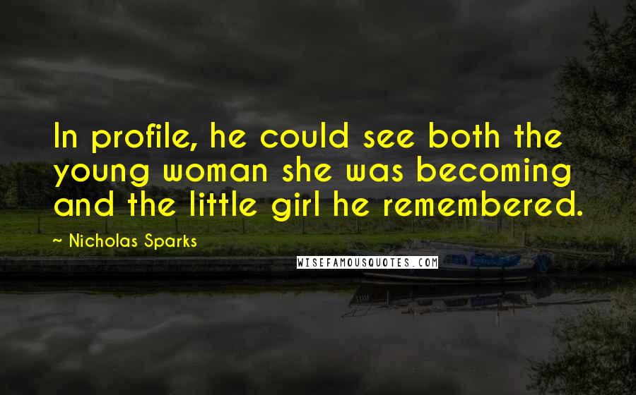 Nicholas Sparks Quotes: In profile, he could see both the young woman she was becoming and the little girl he remembered.