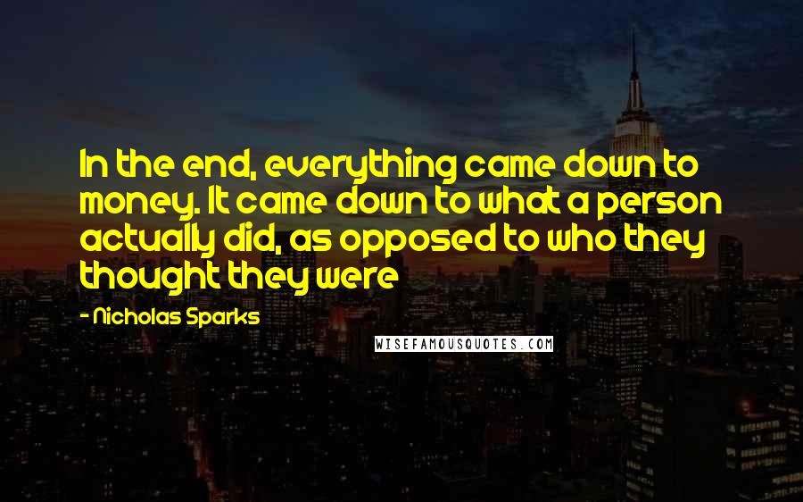 Nicholas Sparks Quotes: In the end, everything came down to money. It came down to what a person actually did, as opposed to who they thought they were