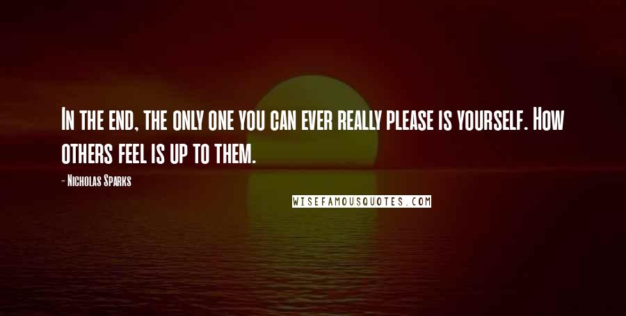Nicholas Sparks Quotes: In the end, the only one you can ever really please is yourself. How others feel is up to them.