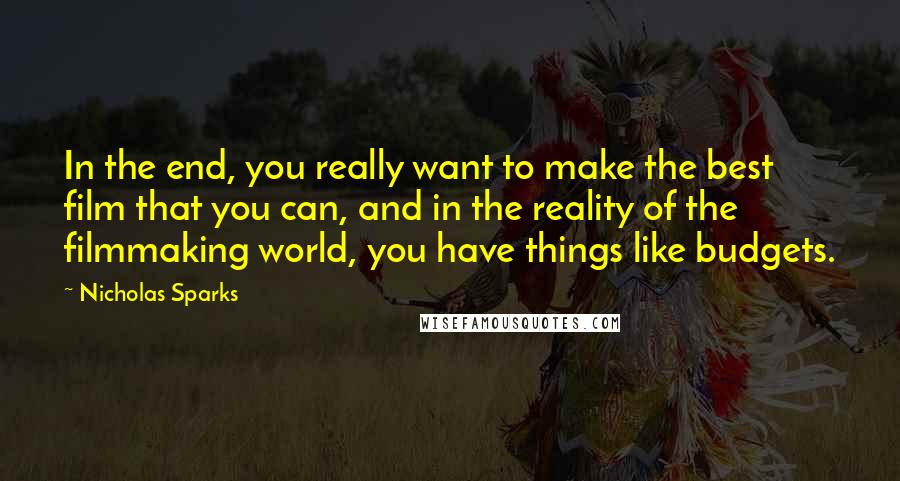 Nicholas Sparks Quotes: In the end, you really want to make the best film that you can, and in the reality of the filmmaking world, you have things like budgets.
