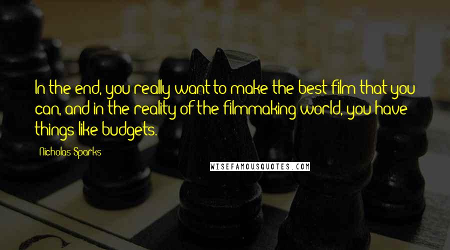 Nicholas Sparks Quotes: In the end, you really want to make the best film that you can, and in the reality of the filmmaking world, you have things like budgets.