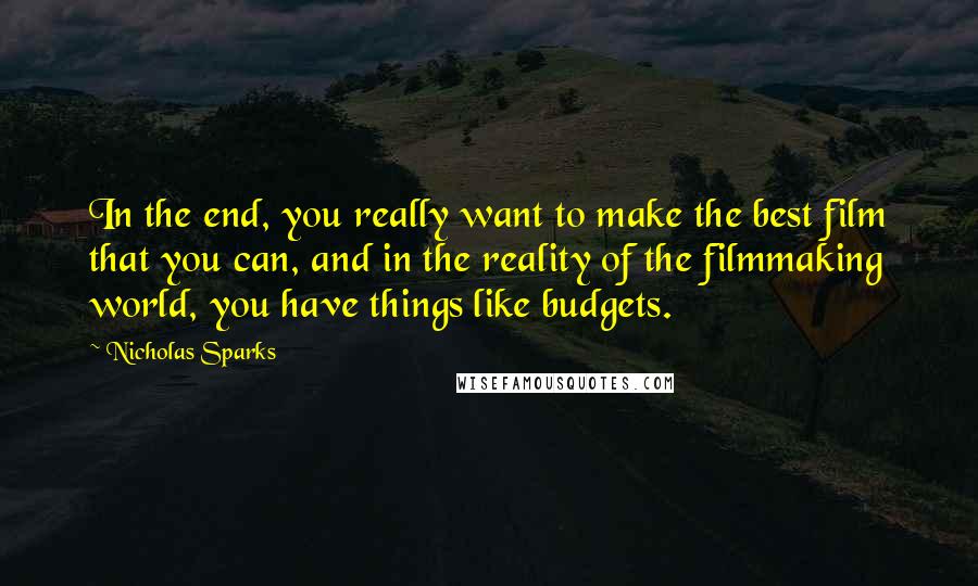 Nicholas Sparks Quotes: In the end, you really want to make the best film that you can, and in the reality of the filmmaking world, you have things like budgets.