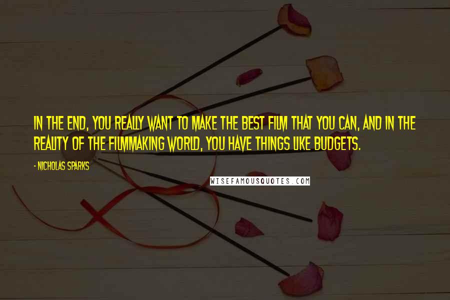 Nicholas Sparks Quotes: In the end, you really want to make the best film that you can, and in the reality of the filmmaking world, you have things like budgets.