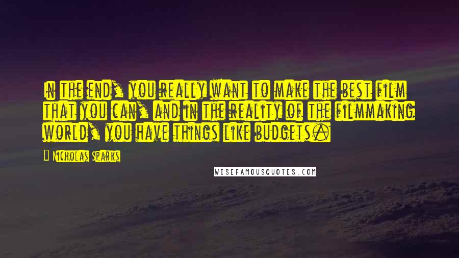 Nicholas Sparks Quotes: In the end, you really want to make the best film that you can, and in the reality of the filmmaking world, you have things like budgets.