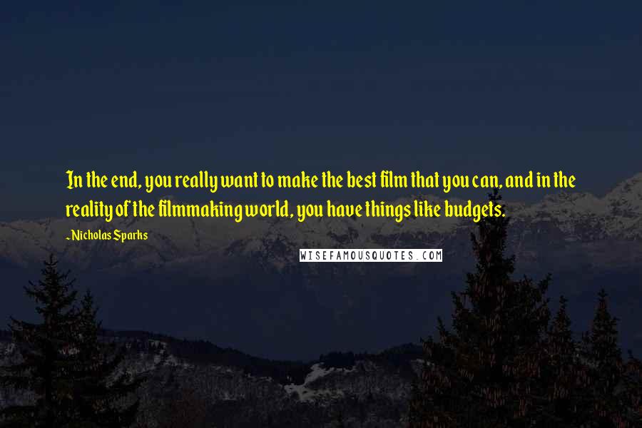 Nicholas Sparks Quotes: In the end, you really want to make the best film that you can, and in the reality of the filmmaking world, you have things like budgets.